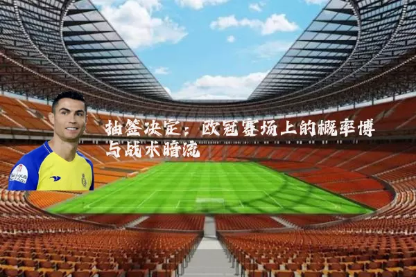 抽签决定:欧冠赛场上的概率博弈与战术暗流