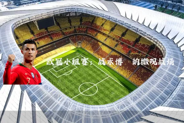 欧冠小组赛:战术博弈的微观战场