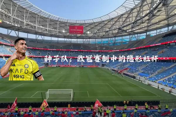 种子队:欧冠赛制中的隐形杠杆