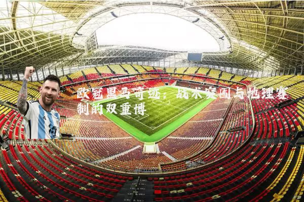 欧冠黑马奇迹：战术突围与地理赛制的双重博弈
