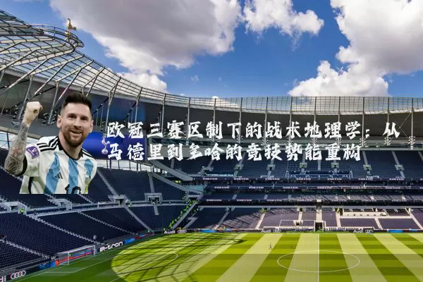 欧冠三赛区制下的战术地理学：从马德里到多哈的竞技势能重构