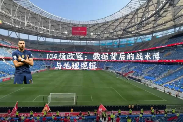 104场欧冠:数据背后的战术博弈与地理逻辑