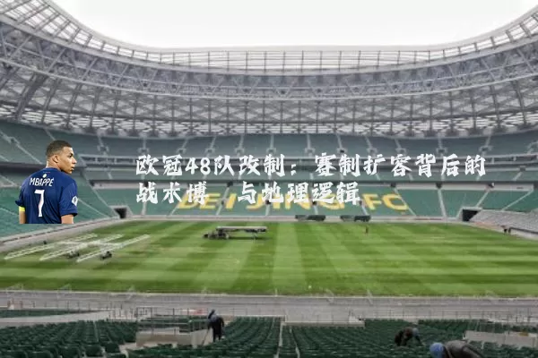 欧冠48队改制:赛制扩容背后的战术博弈与地理逻辑