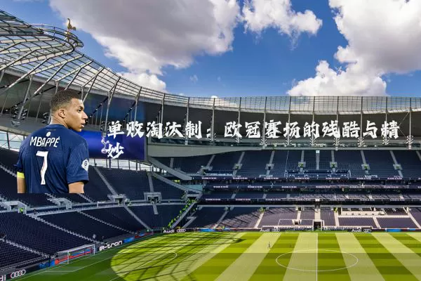 单败淘汰制:欧冠赛场的残酷与精妙