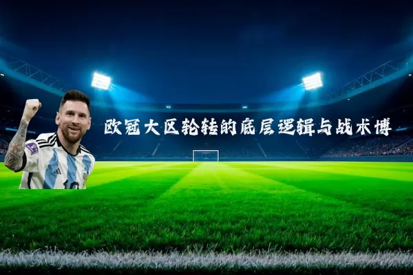 欧冠大区轮转的底层逻辑与战术博弈